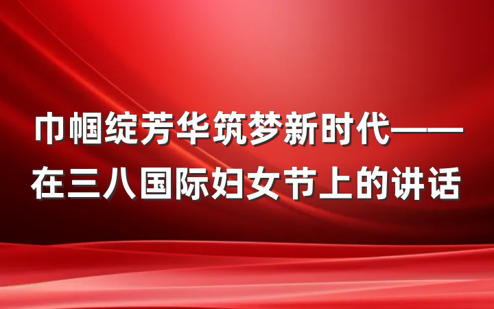 巾帼绽芳华筑梦新时代——在三八国际妇女节上的讲话