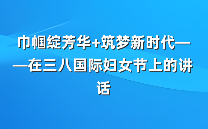 巾帼绽芳华 筑梦新时代——在三八国际妇女节上的讲话
