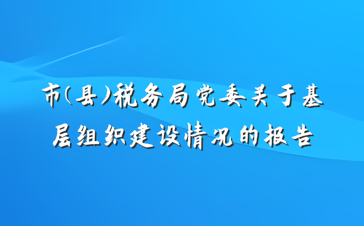 市(县)税务局党委关于基层组织建设情况的报告