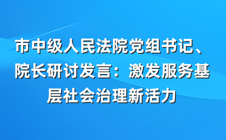 市中级人民法院党组书记、院长研讨发言：激发服务基层社会治理新活力