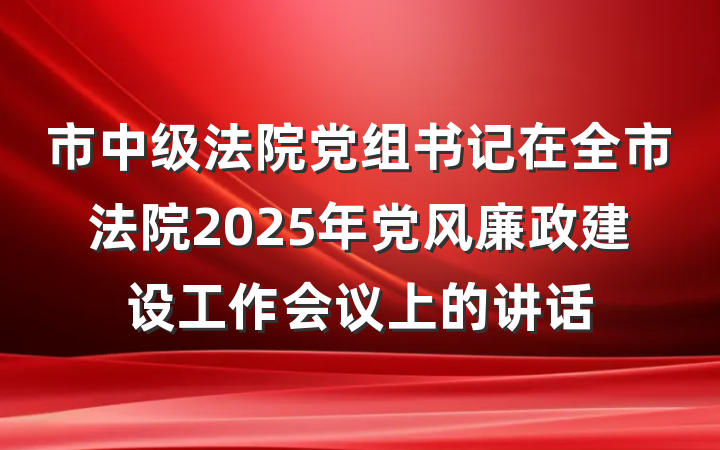 市中级法院党组书记在全市法院2025年党风廉政建设工作会议上的讲话