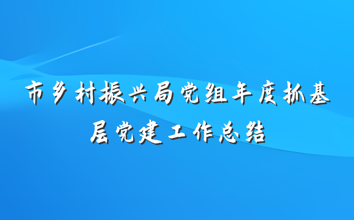 市乡村振兴局党组年度抓基层党建工作总结