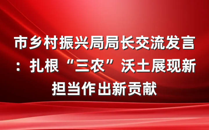 市乡村振兴局局长交流发言：扎根“三农”沃土展现新担当作出新贡献