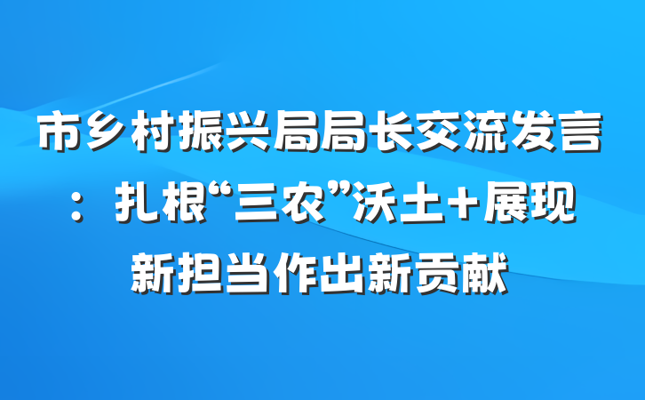 市乡村振兴局局长交流发言：扎根“三农”沃土 展现新担当作出新贡献