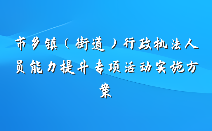 市乡镇（街道）行政执法人员能力提升专项活动实施方案