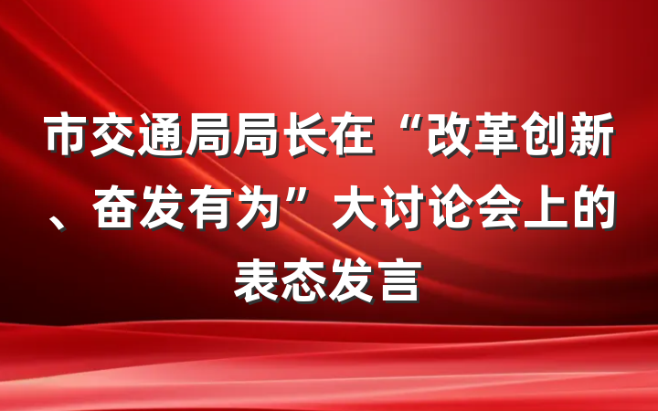 市交通局局长在“改革创新、奋发有为”大讨论会上的表态发言