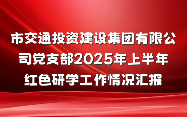 市交通投资建设集团有限公司党支部2025年上半年红色研学工作情况汇报