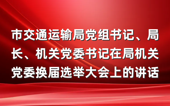 市交通运输局党组书记、局长、机关党委书记在局机关党委换届选举大会上的讲话