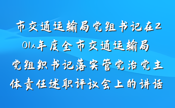 市交通运输局党组书记在201x年度全市交通运输局党组织书记落实管党治党主体责任述职评议会上的讲话