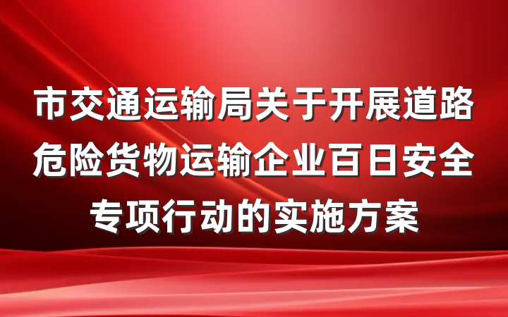市交通运输局关于开展道路危险货物运输企业百日安全专项行动的实施方案
