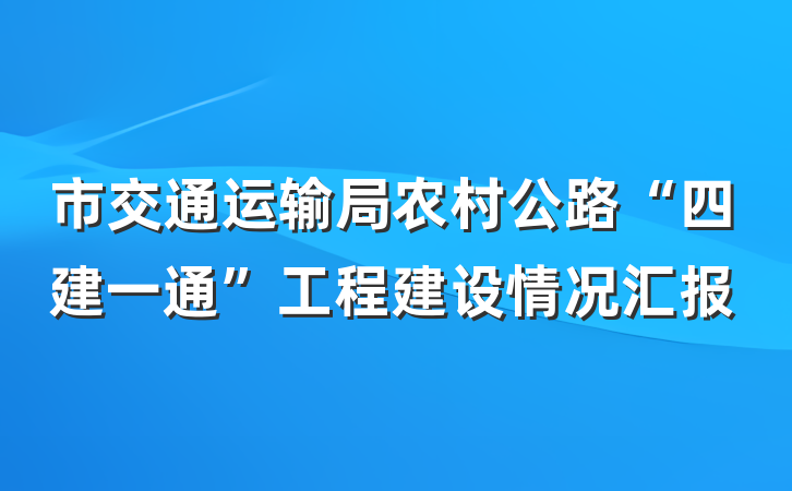 市交通运输局农村公路“四建一通”工程建设情况汇报