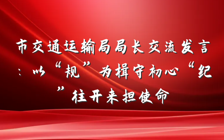 市交通运输局局长交流发言：以“规”为楫守初心“纪”往开来担使命