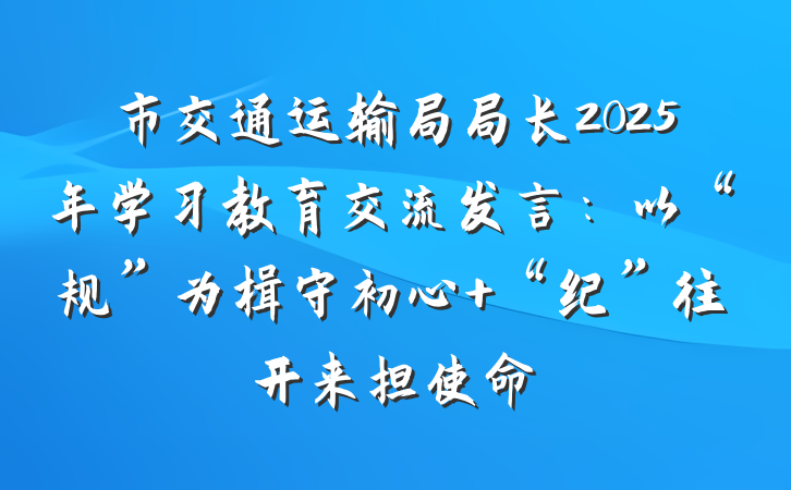 市交通运输局局长2025年学习教育交流发言：以“规”为楫守初心 “纪”往开来担使命