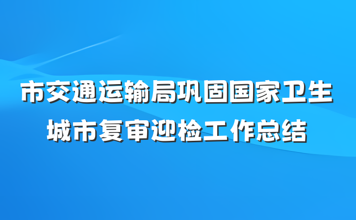 市交通运输局巩固国家卫生城市复审迎检工作总结