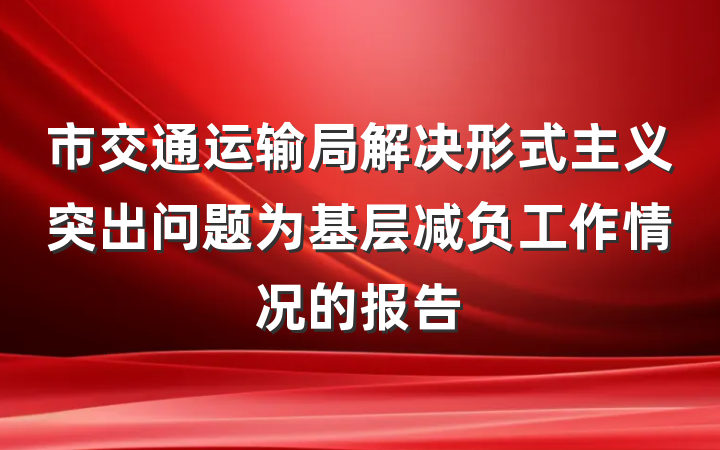 市交通运输局解决形式主义突出问题为基层减负工作情况的报告