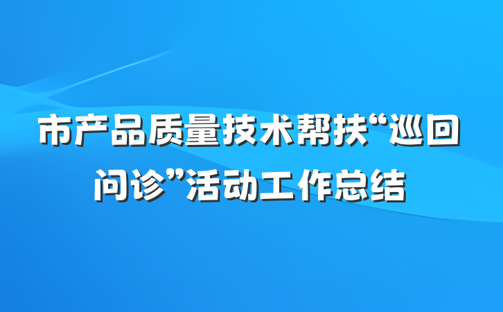 市产品质量技术帮扶“巡回问诊”活动工作总结