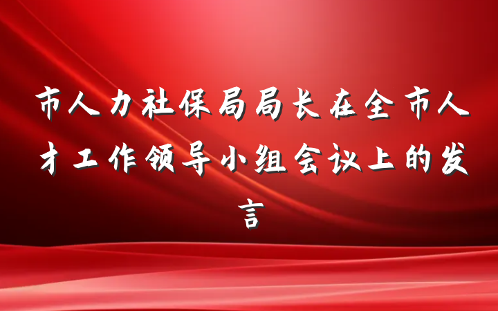 市人力社保局局长在全市人才工作领导小组会议上的发言