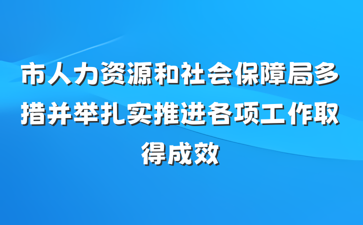市人力资源和社会保障局多措并举扎实推进各项工作取得成效
