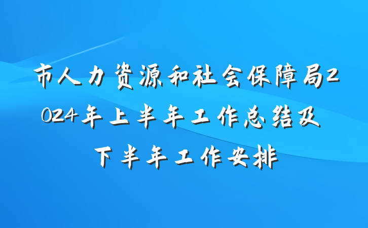 市人力资源和社会保障局2024年上半年工作总结及下半年工作安排
