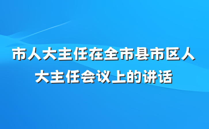 市人大主任在全市县市区人大主任会议上的讲话