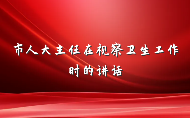市人大主任在视察卫生工作时的讲话