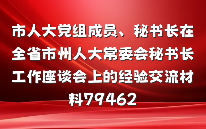 市人大党组成员、秘书长在全省市州人大常委会秘书长工作座谈会上的经验交流材料79462