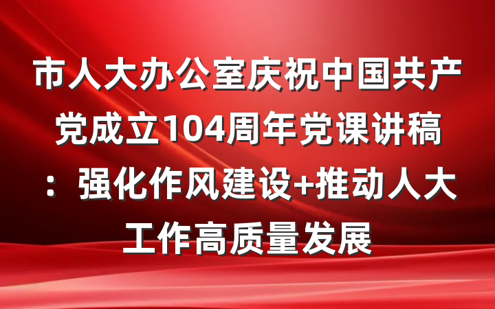 市人大办公室庆祝中国共产党成立104周年党课讲稿：强化作风建设 推动人大工作高质量发展