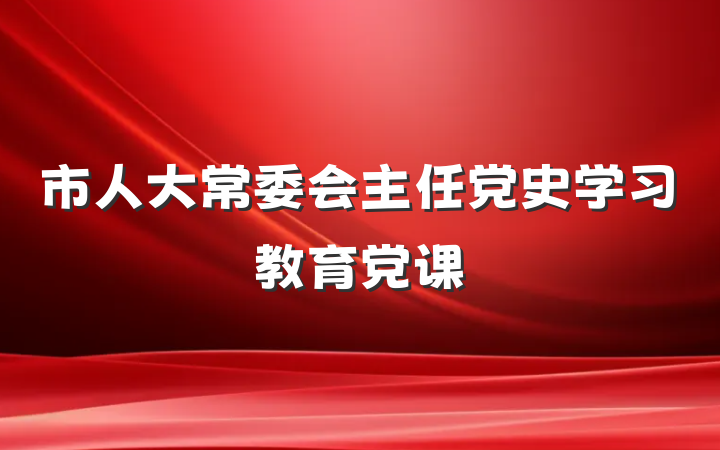 市人大常委会主任党史学习教育党课