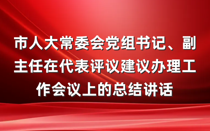 市人大常委会党组书记、副主任在代表评议建议办理工作会议上的总结讲话