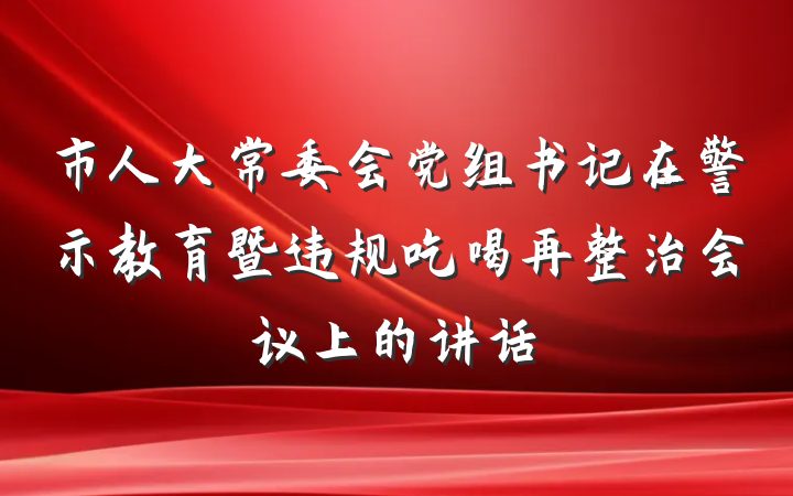 市人大常委会党组书记在警示教育暨违规吃喝再整治会议上的讲话