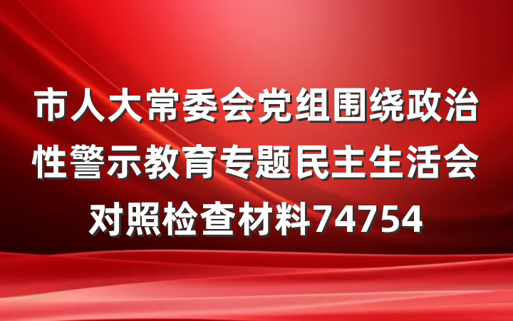 市人大常委会党组围绕政治性警示教育专题民主生活会对照检查材料74754