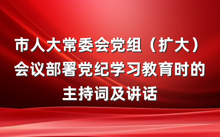 市人大常委会党组（扩大）会议部署党纪学习教育时的主持词及讲话
