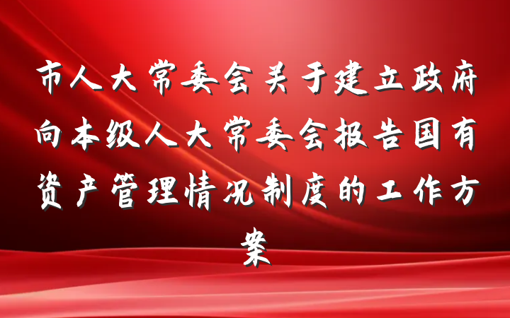 市人大常委会关于建立政府向本级人大常委会报告国有资产管理情况制度的工作方案