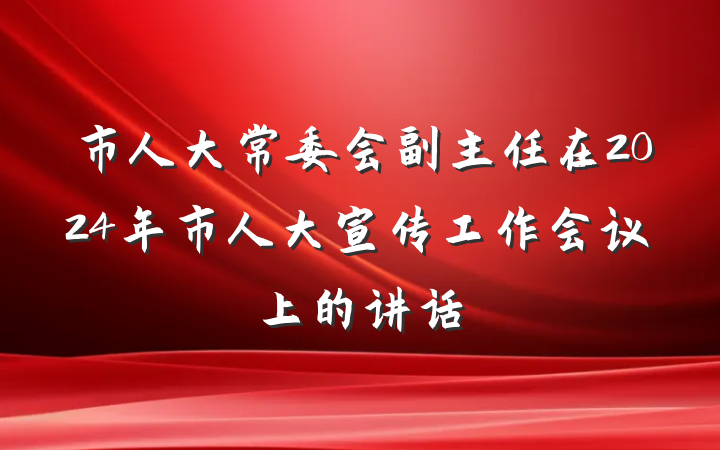 市人大常委会副主任在2024年市人大宣传工作会议上的讲话