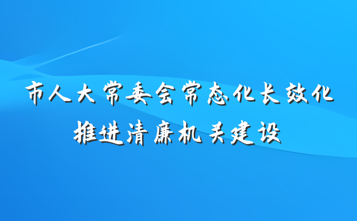 市人大常委会常态化长效化推进清廉机关建设