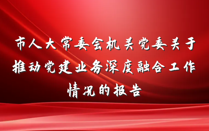 市人大常委会机关党委关于推动党建业务深度融合工作情况的报告