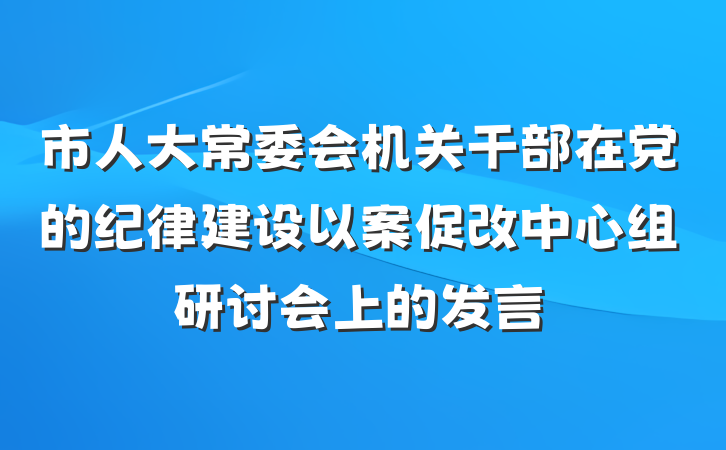 市人大常委会机关干部在党的纪律建设以案促改中心组研讨会上的发言
