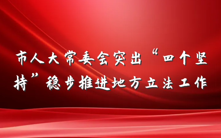 市人大常委会突出“四个坚持”稳步推进地方立法工作