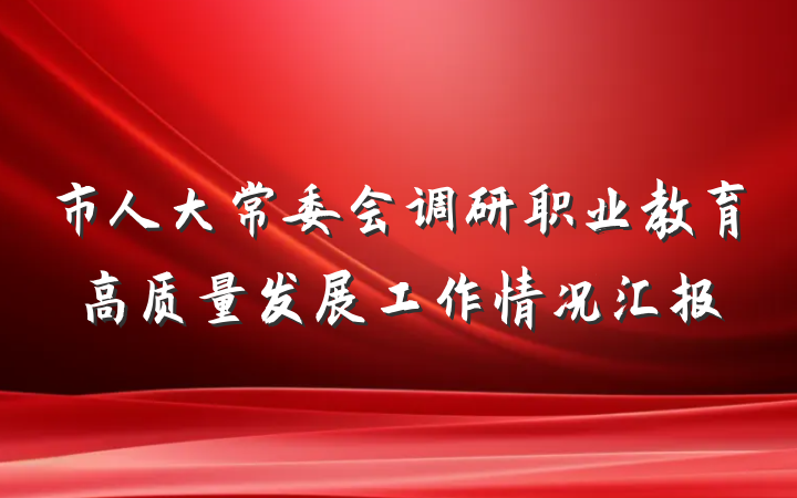 市人大常委会调研职业教育高质量发展工作情况汇报