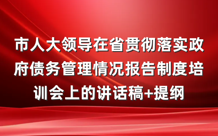市人大领导在省贯彻落实政府债务管理情况报告制度培训会上的讲话稿 提纲