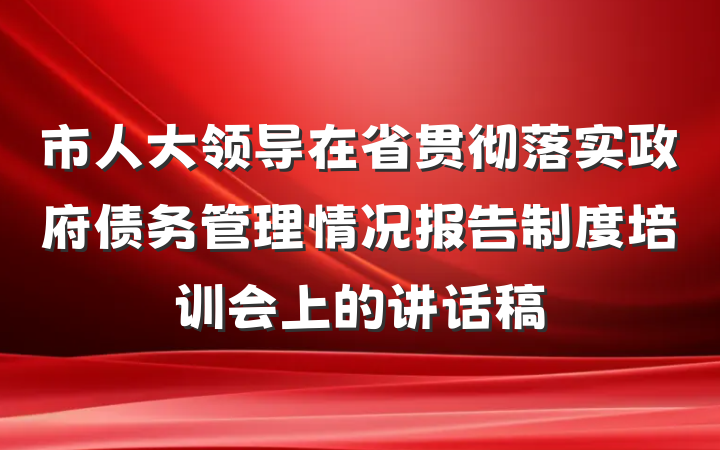 市人大领导在省贯彻落实政府债务管理情况报告制度培训会上的讲话稿