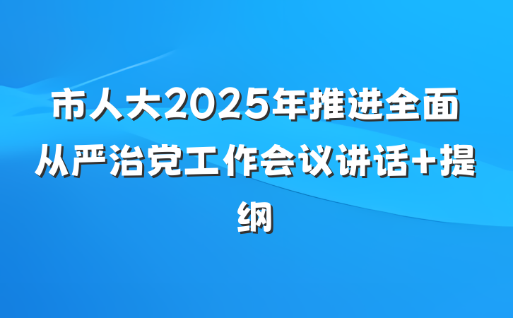 市人大2025年推进全面从严治党工作会议讲话 提纲