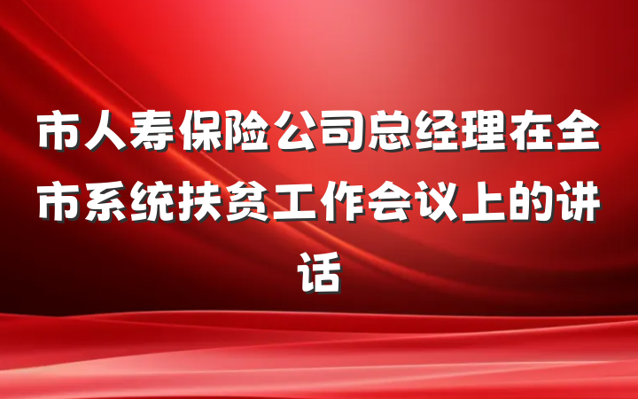 市人寿保险公司总经理在全市系统扶贫工作会议上的讲话