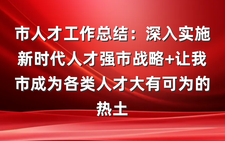 市人才工作总结：深入实施新时代人才强市战略 让我市成为各类人才大有可为的热土