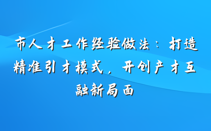 市人才工作经验做法：打造精准引才模式，开创产才互融新局面