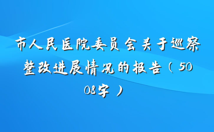 市人民医院委员会关于巡察整改进展情况的报告（5008字）