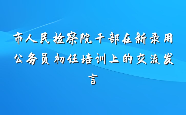 市人民检察院干部在新录用公务员初任培训上的交流发言