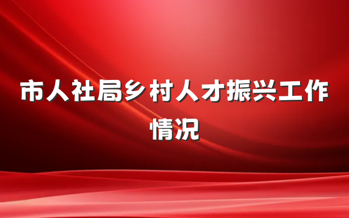 市人社局乡村人才振兴工作情况
