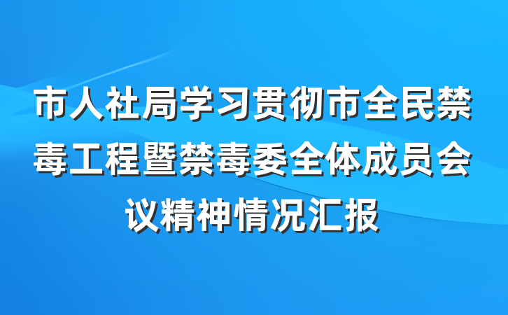 市人社局学习贯彻市全民禁毒工程暨禁毒委全体成员会议精神情况汇报