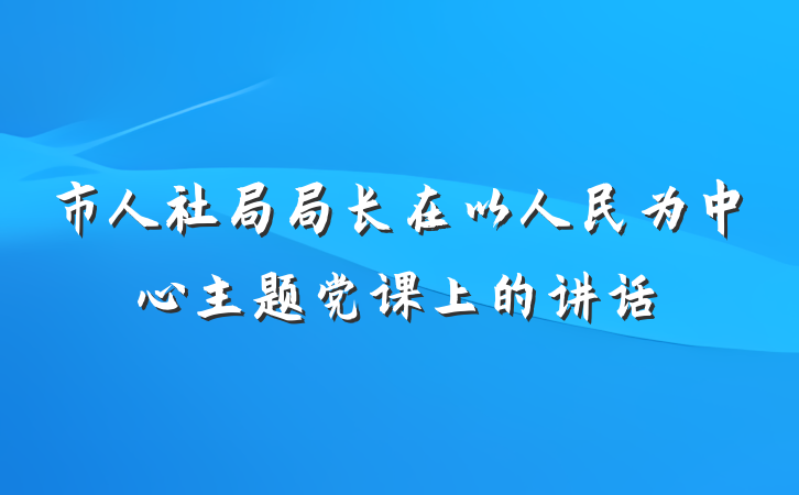 市人社局局长在以人民为中心主题党课上的讲话